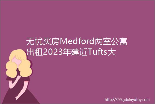 无忧买房Medford两室公寓出租2023年建近Tufts大学和地铁绿线I93高速方便通勤到波士顿市中心