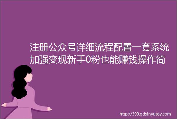 注册公众号详细流程配置一套系统加强变现新手0粉也能赚钱操作简单